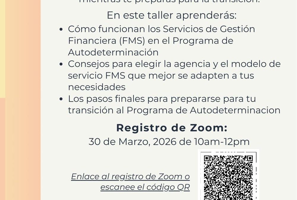 Volante en español titulado “Hablemos de Autodeterminación: FMS y Pasos Finales.” El volante invita a la comunidad a un taller informativo para aprender cómo funciona el Programa de Autodeterminación y qué esperar durante la transición. Durante el taller se explicará cómo funcionan los Servicios de Gestión Financiera (FMS) dentro del Programa de Autodeterminación, se ofrecerán consejos para elegir la agencia y el modelo de servicio FMS que mejor se adapten a las necesidades de la persona, y se revisarán los pasos finales para prepararse para la transición al programa. La información de registro en Zoom indica que el evento se realizará el 30 de marzo de 2026, de 10:00 a.m. a 12:00 p.m. Aparece un código QR junto al texto “Enlace al registro de Zoom o escanee el código QR.” Para preguntas, el volante incluye el teléfono (310) 933-5112 y el correo electrónico info@allycs.org . El volante indica que estos servicios son posibles gracias al Comité Asesor Local de Autodeterminación de Kern e incluye el logotipo de Ally Comprehensive Services. El diseño presenta un fondo claro con acentos en tonos naranja y beige a lo largo del lado izquierdo.